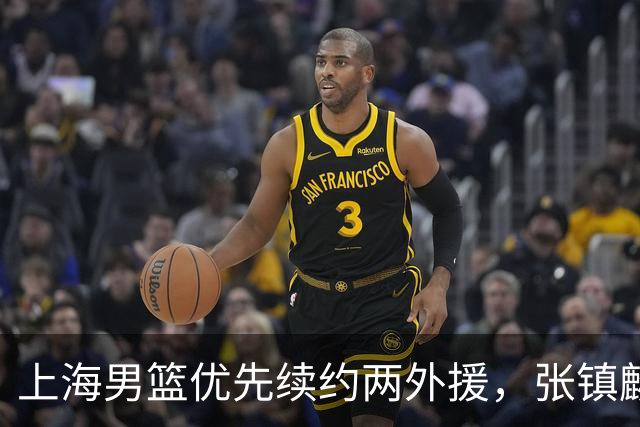 上海男篮优先续约两外援，张镇麟拿下四年顶薪，潜力后卫续约三年