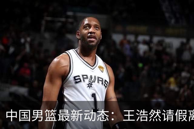 中国男篮最新动态：王浩然请假离队，曾凡博将赴海外疗伤