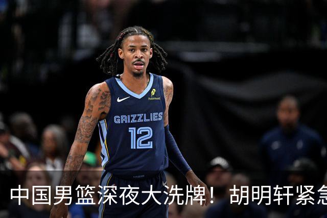 中国男篮深夜大洗牌！胡明轩紧急回归，徐杰为何主动说再见