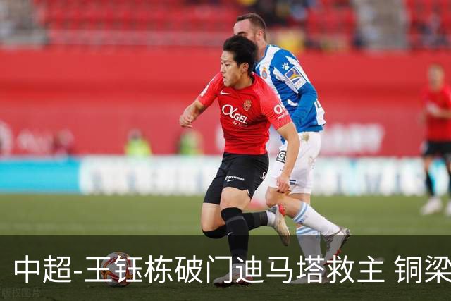 中超-王钰栋破门迪马塔救主 铜梁龙1-1战平浙江队