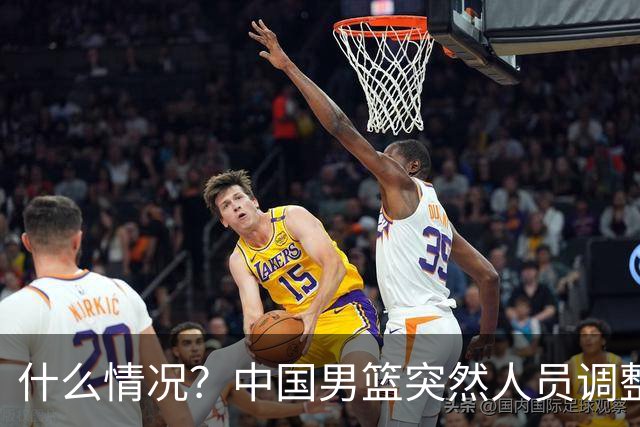 什么情况？中国男篮突然人员调整，高诗岩离队，胡明轩紧急入队