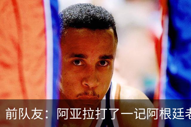 前队友：阿亚拉打了一记阿根廷老拳，但不能仅凭这一拳定义他