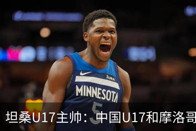 坦桑U17主帅：中国U17和摩洛哥水平相当，何思凡不比拉巴杰差