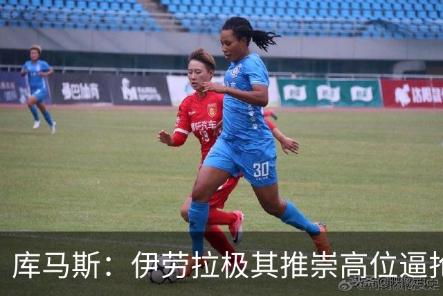 库马斯：伊劳拉极其推崇高位逼抢，我认为自己能很好执行这一战术