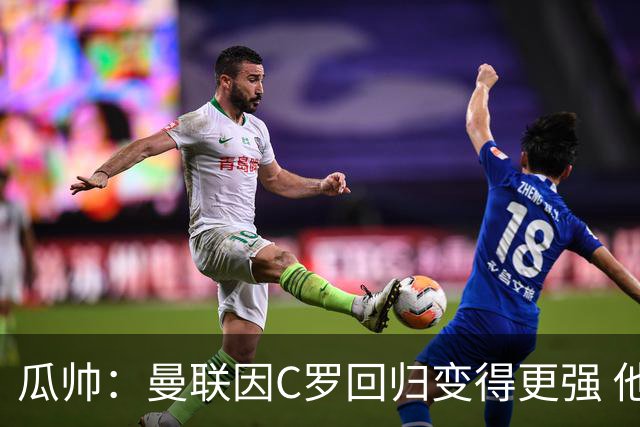 瓜帅：曼联因C罗回归变得更强 他就是进球机器