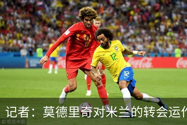 记者：莫德里奇对米兰的转会运作很满意，球队用实质行动劝他留下