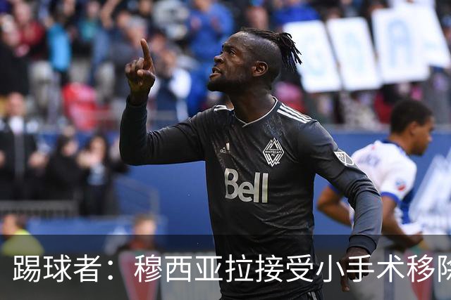 踢球者：穆西亚拉接受小手术移除脚部钢板，8月8日恢复随队训练