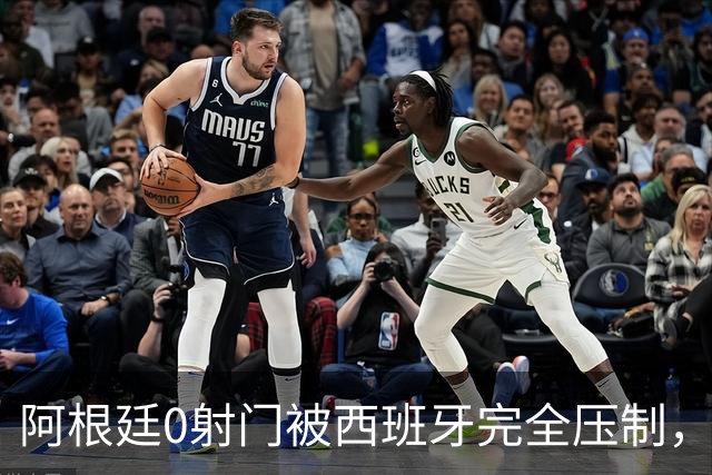阿根廷0射门被西班牙完全压制，梅西可能最后一舞黯然收场