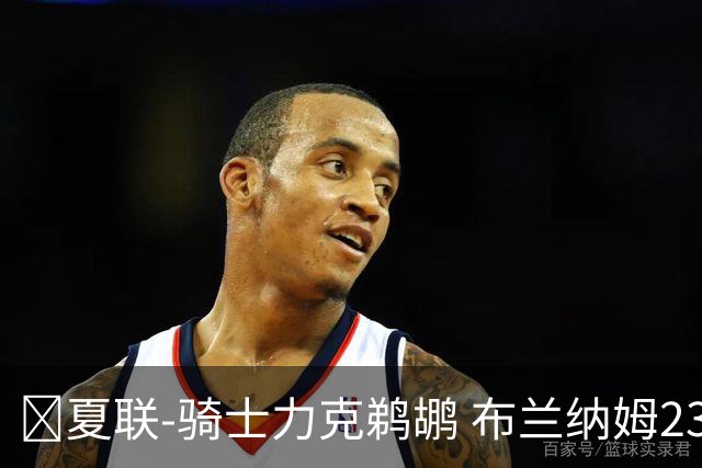 🏀夏联-骑士力克鹈鹕 布兰纳姆23分 马奎斯·诺威尔三分11中2