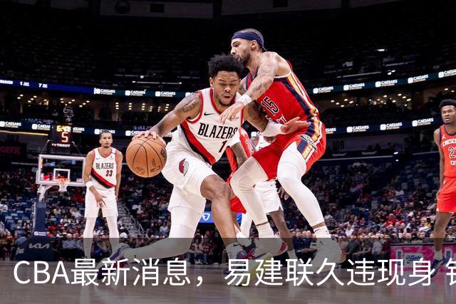 CBA最新消息，易建联久违现身 钟诚加盟贵州猛龙 吉林有望签孙思尧
