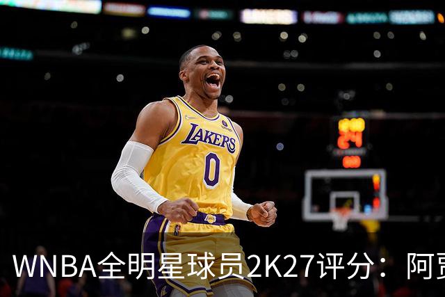 WNBA全明星球员2K27评分：阿贾·威尔逊98领衔 克拉克97 佩奇95